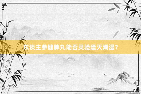 东谈主参健脾丸能否灵验湮灭潮湿?