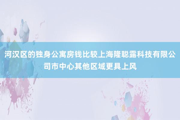 河汉区的独身公寓房钱比较上海隆聪露科技有限公司市中心其他区域更具上风