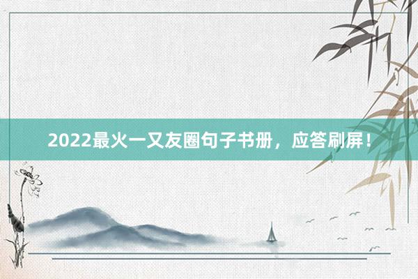 2022最火一又友圈句子书册，应答刷屏！